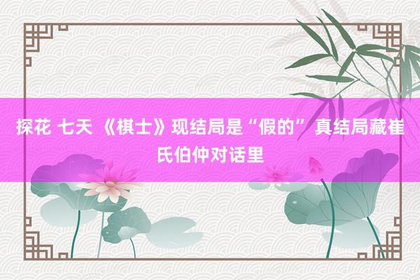 探花 七天 《棋士》现结局是“假的” 真结局藏崔氏伯仲对话里