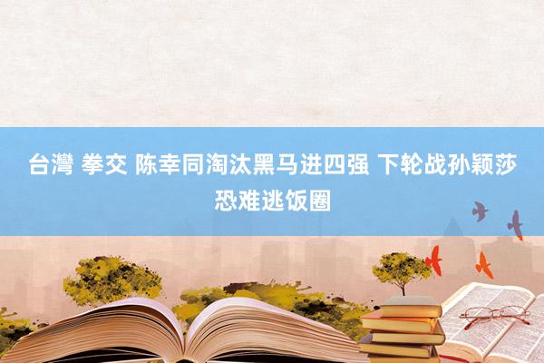 台灣 拳交 陈幸同淘汰黑马进四强 下轮战孙颖莎恐难逃饭圈