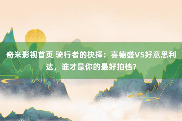 奇米影视首页 骑行者的抉择：喜德盛VS好意思利达，谁才是你的最好拍档？