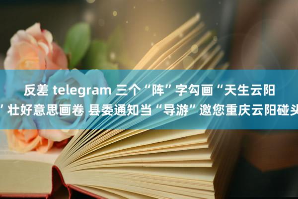 反差 telegram 三个“阵”字勾画“天生云阳”壮好意思画卷 县委通知当“导游”邀您重庆云阳碰头