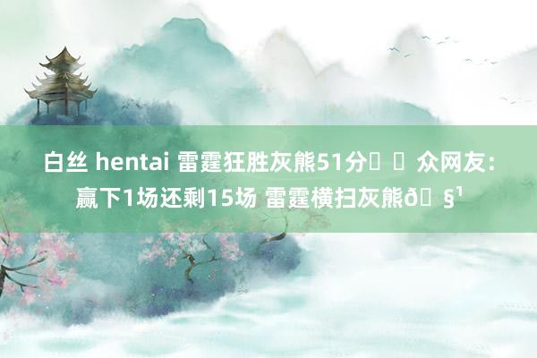 白丝 hentai 雷霆狂胜灰熊51分⚡️众网友：赢下1场还剩15场 雷霆横扫灰熊🧹