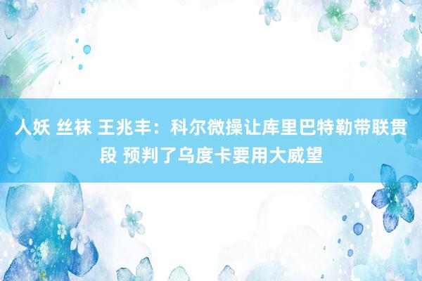 人妖 丝袜 王兆丰：科尔微操让库里巴特勒带联贯段 预判了乌度卡要用大威望