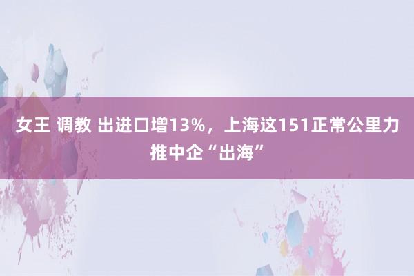 女王 调教 出进口增13%，上海这151正常公里力推中企“出海”