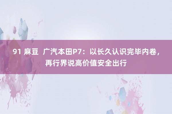 91 麻豆  广汽本田P7：以长久认识完毕内卷，再行界说高价值安全出行
