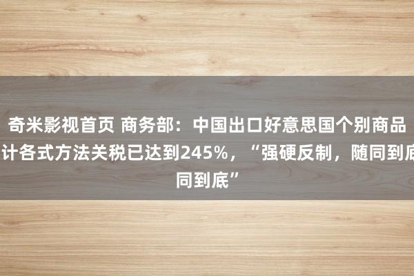 奇米影视首页 商务部：中国出口好意思国个别商品累计各式方法关税已达到245%，“强硬反制，随同到底”