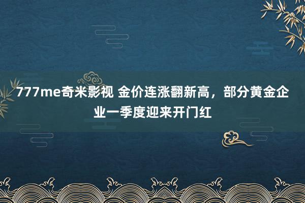777me奇米影视 金价连涨翻新高，部分黄金企业一季度迎来开门红