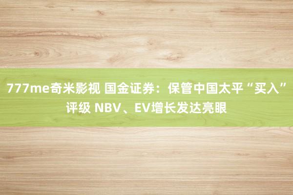 777me奇米影视 国金证券：保管中国太平“买入”评级 NBV、EV增长发达亮眼