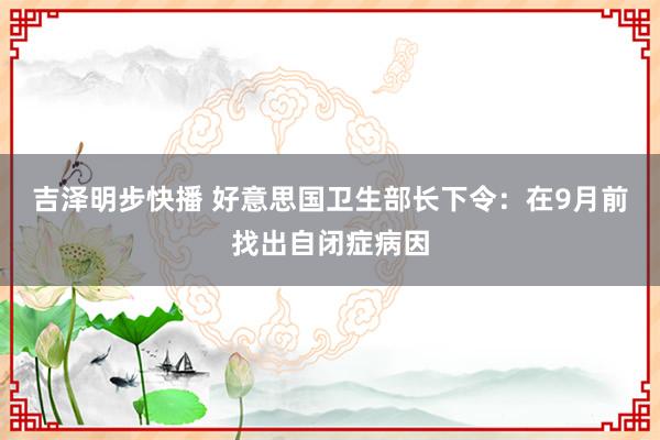吉泽明步快播 好意思国卫生部长下令：在9月前找出自闭症病因