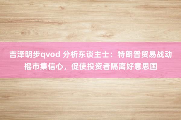 吉泽明步qvod 分析东谈主士：特朗普贸易战动摇市集信心，促使投资者隔离好意思国