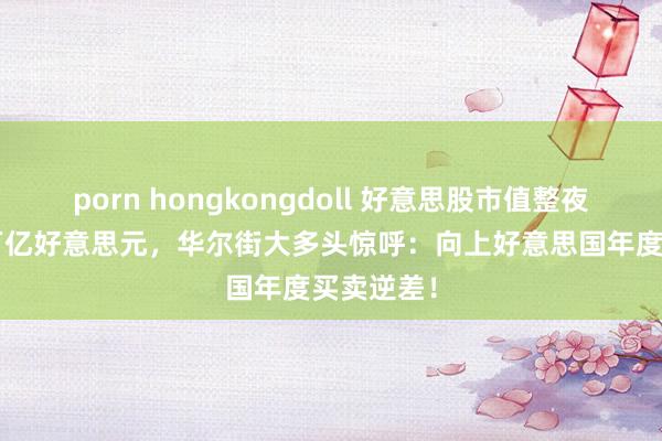 porn hongkongdoll 好意思股市值整夜挥发1.4万亿好意思元，华尔街大多头惊呼：向上好意思国年度买卖逆差！