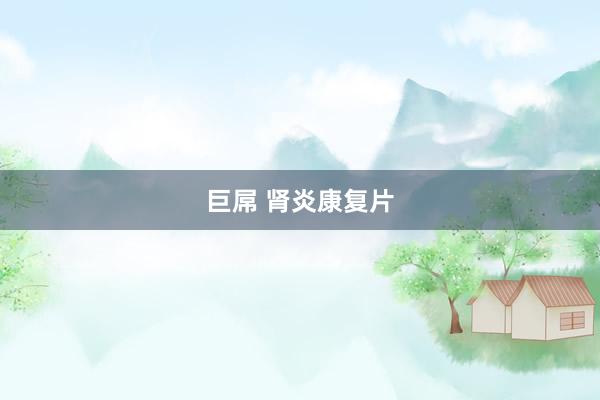 巨屌 肾炎康复片