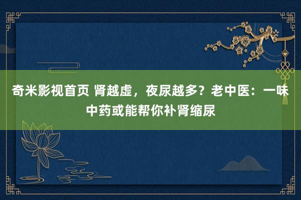 奇米影视首页 肾越虚，夜尿越多？老中医：一味中药或能帮你补肾缩尿