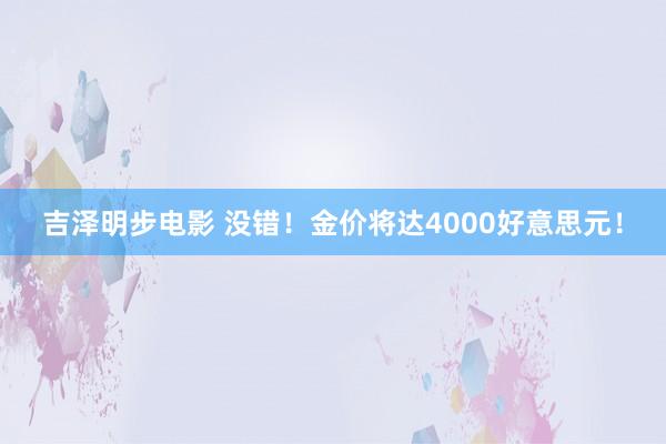 吉泽明步电影 没错！金价将达4000好意思元！