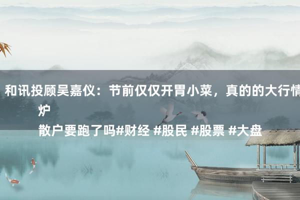 范冰冰 女同 和讯投顾吴嘉仪：节前仅仅开胃小菜，真的的大行情还莫得运转
来日脚本出炉
散户要跑了吗#财经 #股民 #股票 #大盘
