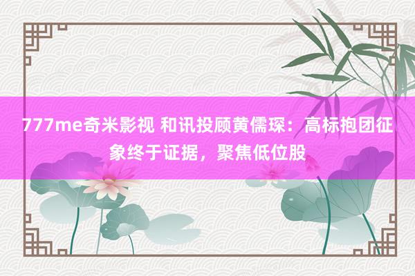 777me奇米影视 和讯投顾黄儒琛：高标抱团征象终于证据，聚焦低位股