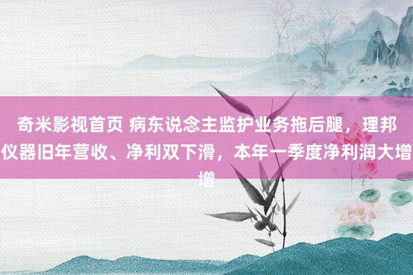 奇米影视首页 病东说念主监护业务拖后腿，理邦仪器旧年营收、净利双下滑，本年一季度净利润大增