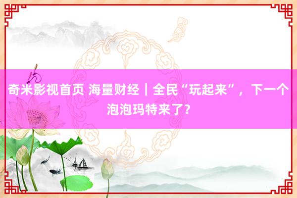 奇米影视首页 海量财经｜全民“玩起来”，下一个泡泡玛特来了？