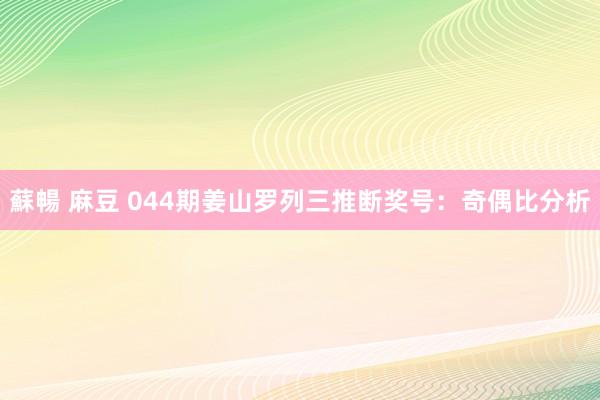 蘇暢 麻豆 044期姜山罗列三推断奖号：奇偶比分析