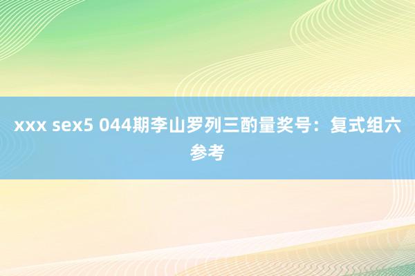 xxx sex5 044期李山罗列三酌量奖号：复式组六参考
