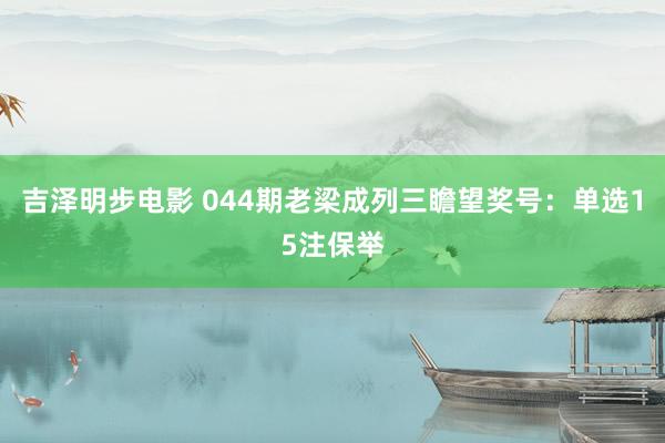 吉泽明步电影 044期老梁成列三瞻望奖号：单选15注保举