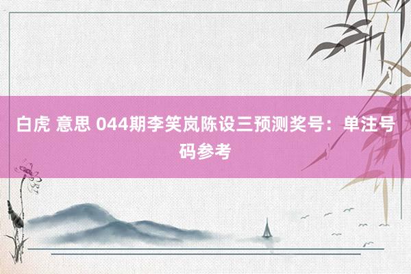 白虎 意思 044期李笑岚陈设三预测奖号：单注号码参考