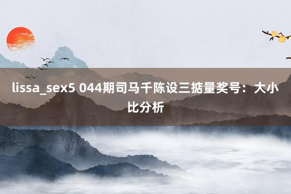 lissa_sex5 044期司马千陈设三掂量奖号：大小比分析