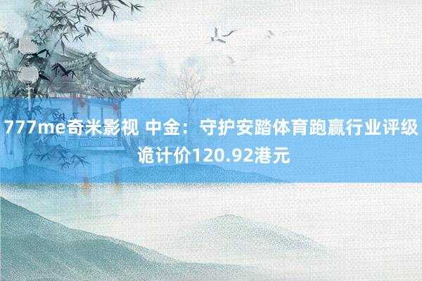 777me奇米影视 中金：守护安踏体育跑赢行业评级 诡计价120.92港元