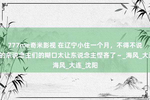 777me奇米影视 在辽宁小住一个月，不得不说，这里的东说念主们的糊口太让东说念主悭吝了～_海风_大连_沈阳