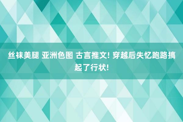 丝袜美腿 亚洲色图 古言推文! 穿越后失忆跑路搞起了行状!