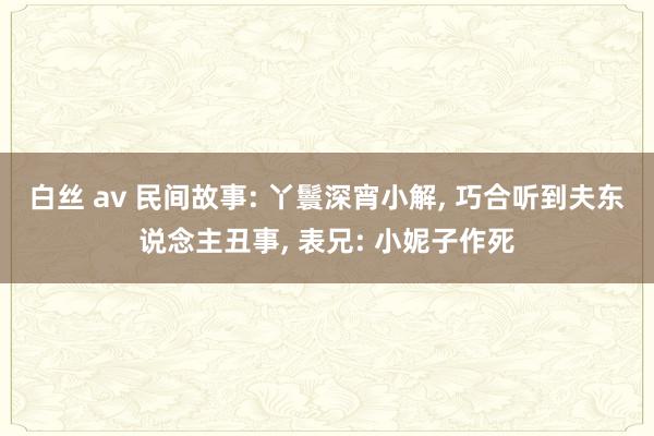 白丝 av 民间故事: 丫鬟深宵小解， 巧合听到夫东说念主丑事， 表兄: 小妮子作死