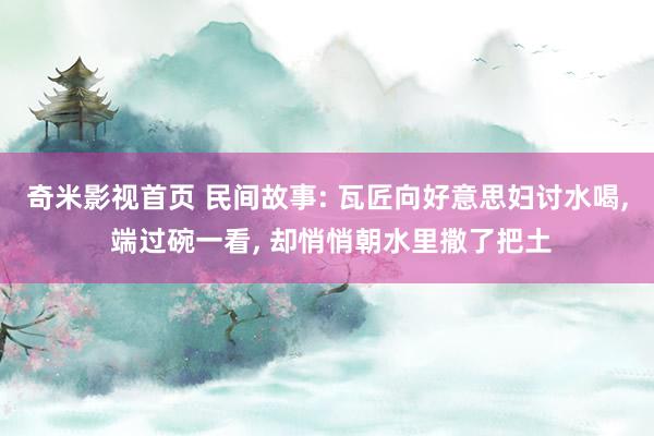 奇米影视首页 民间故事: 瓦匠向好意思妇讨水喝， 端过碗一看， 却悄悄朝水里撒了把土
