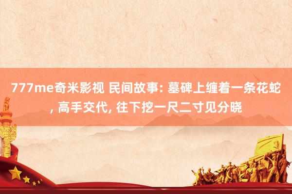 777me奇米影视 民间故事: 墓碑上缠着一条花蛇， 高手交代， 往下挖一尺二寸见分晓