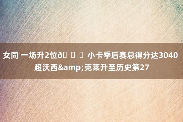 女同 一场升2位😎小卡季后赛总得分达3040 超沃西&克莱升至历史第27