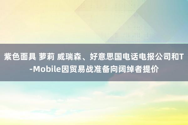 紫色面具 萝莉 威瑞森、好意思国电话电报公司和T-Mobile因贸易战准备向阔绰者提价