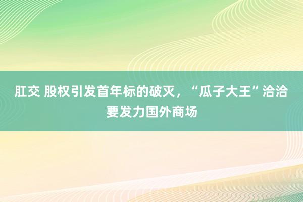 肛交 股权引发首年标的破灭，“瓜子大王”洽洽要发力国外商场