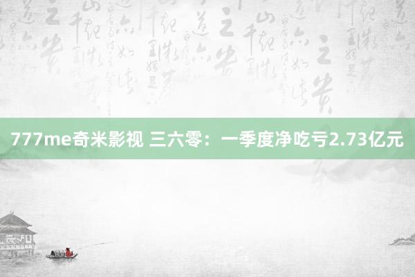 777me奇米影视 三六零：一季度净吃亏2.73亿元