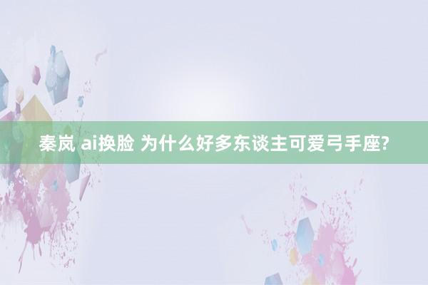 秦岚 ai换脸 为什么好多东谈主可爱弓手座?