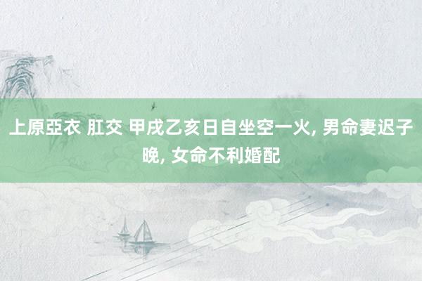 上原亞衣 肛交 甲戌乙亥日自坐空一火, 男命妻迟子晚, 女命不利婚配