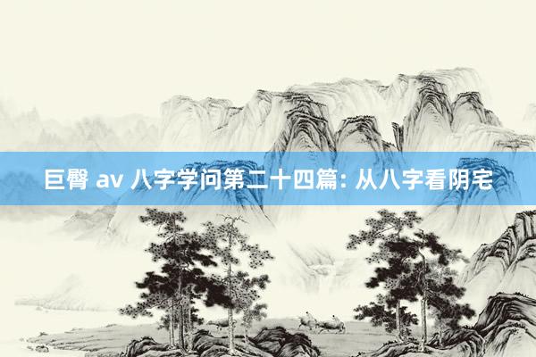 巨臀 av 八字学问第二十四篇: 从八字看阴宅