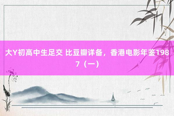 大Y初高中生足交 比豆瓣详备，香港电影年鉴1987（一）