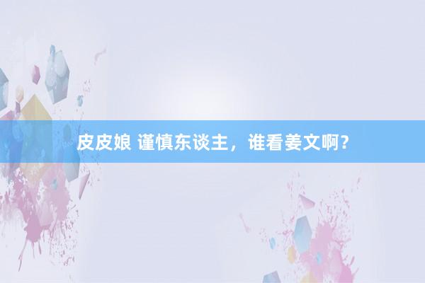 皮皮娘 谨慎东谈主，谁看姜文啊？